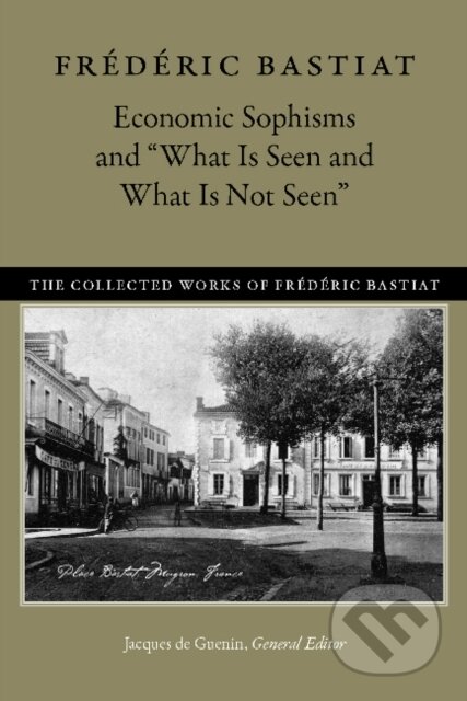 Kniha: Economic Sophisms & "What is Seen & What is Not Seen (Frederic Bastiat, Jacques de Guenin a David M Hart). Liberty Fund, 2017 Kniha: Economic Sophisms & "What is Seen & What is Not Seen (Frederic Bastiat, Jacques de Guenin a David M Hart). Liberty Fund, 2017