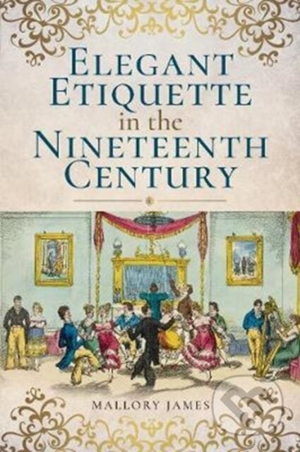 Kniha: Elegant Etiquette in the Nineteenth Century (James Mallory). Pen & Sword History, 2017 Kniha: Elegant Etiquette in the Nineteenth Century (James Mallory). Pen & Sword History, 2017