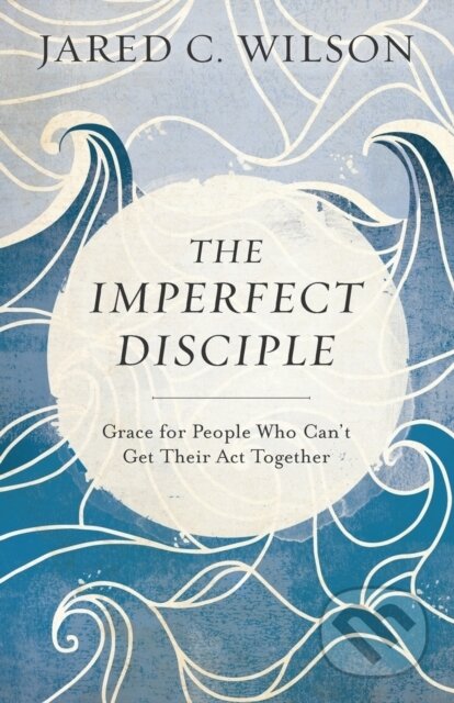 Kniha: The Imperfect Disciple – Grace for People Who Can`t Get Their Act Together (Jared C. Wilson). , 2017 Kniha: The Imperfect Disciple – Grace for People Who Can`t Get Their Act Together (Jared C. Wilson). , 2017