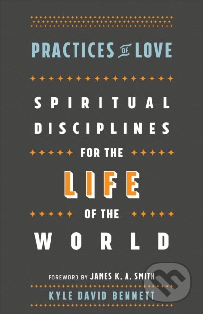 Kniha: Practices of Love – Spiritual Disciplines for the Life of the World (James Smith a Kyle David Bennett). , 2017 Kniha: Practices of Love – Spiritual Disciplines for the Life of the World (James Smith a Kyle David Bennett). , 2017