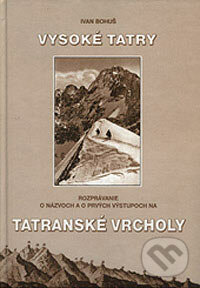 Rozprávanie o názvoch a prvých výstupoch na tatranské vrcholy - Ivan Bohuš, I & B, Ivan Bohuš, 2007