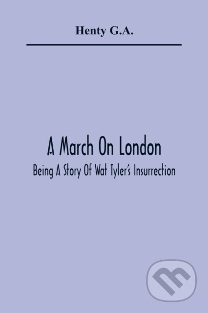 Kniha: A March On London; Being A Story Of Wat Tyler'S Insurrection (Henty G.A.). Alpha Edition, 2021 Kniha: A March On London; Being A Story Of Wat Tyler'S Insurrection (Henty G.A.). Alpha Edition, 2021