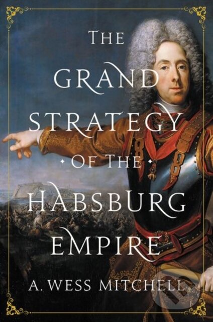 Kniha: The Grand Strategy of the Habsburg Empire (A. Wess Mitchell). Princeton University Press, 2019 Kniha: The Grand Strategy of the Habsburg Empire (A. Wess Mitchell). Princeton University Press, 2019