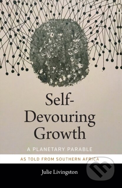 Kniha: Self-Devouring Growth (Julie Livingston). Duke University, 2019 Kniha: Self-Devouring Growth (Julie Livingston). Duke University, 2019