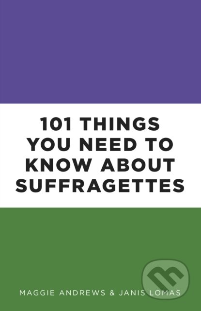 Kniha: 101 Things You Need to Know About Suffragettes (Dr Janis Lomas a Professor Maggie Andrews). The History Press, 2018 Kniha: 101 Things You Need to Know About Suffragettes (Dr Janis Lomas a Professor Maggie Andrews). The History Press, 2018