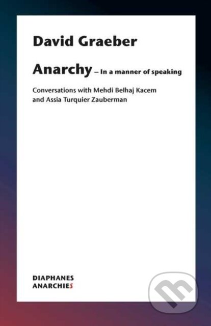 Kniha: Anarchy–In a Manner of Speaking – Conversations with Mehdi Belhaj Kacem, Nika Dubrovsky, and Assia Turquier–Zauberman (David Graeber). Diaphanes, 2020 Kniha: Anarchy–In a Manner of Speaking – Conversations with Mehdi Belhaj Kacem, Nika Dubrovsky, and Assia Turquier–Zauberman (David Graeber). Diaphanes, 2020