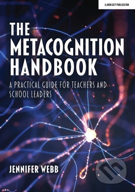Kniha: The Metacognition Handbook: A Practical Guide for Teachers and School Leaders (Jennifer Webb). John Catt Educational, 2021 Kniha: The Metacognition Handbook: A Practical Guide for Teachers and School Leaders (Jennifer Webb). John Catt Educational, 2021