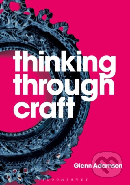 Kniha: Thinking through Craft (Glenn Adamson). Bloomsbury, 2018 Kniha: Thinking through Craft (Glenn Adamson). Bloomsbury, 2018