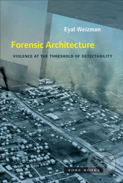 Kniha: Forensic Architecture (Eyal Weizman). Zone Books, 2019 Kniha: Forensic Architecture (Eyal Weizman). Zone Books, 2019