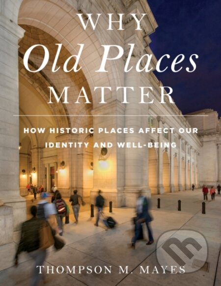 Kniha: Why Old Places Matter (Thompson M. Mayes). Rowman & Littlefield, 2018 Kniha: Why Old Places Matter (Thompson M. Mayes). Rowman & Littlefield, 2018