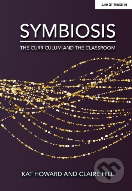 Kniha: Symbiosis: The Curriculum and the Classroom (Claire Hill a Kat Howard). John Catt Educational, 2020 Kniha: Symbiosis: The Curriculum and the Classroom (Claire Hill a Kat Howard). John Catt Educational, 2020