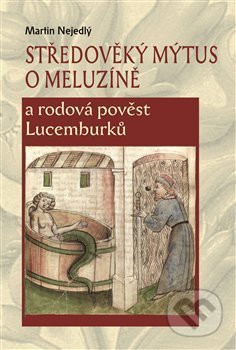 Kniha: Středověký mýtus o Meluzíně a rodová pověst Lucemburků (Martin Nejedlý). Scriptorium, 2014 Kniha: Středověký mýtus o Meluzíně a rodová pověst Lucemburků (Martin Nejedlý). Scriptorium, 2014