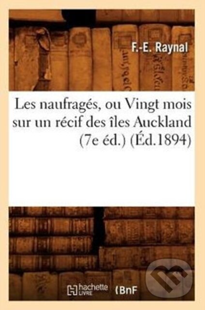 Kniha: Les Naufrages, Ou Vingt Mois Sur Un Recif Des Iles Auckland (7e Ed.) (Ed.1894) (F -E Raynal). , 2022 Kniha: Les Naufrages, Ou Vingt Mois Sur Un Recif Des Iles Auckland (7e Ed.) (Ed.1894) (F -E Raynal). , 2022