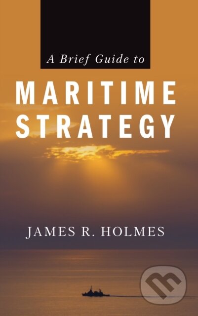 Kniha: A Brief Guide to Maritime Strategy (James R. Holmes). Naval Institute, 2025 Kniha: A Brief Guide to Maritime Strategy (James R. Holmes). Naval Institute, 2025