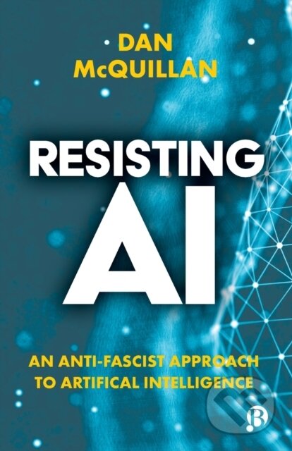 Kniha: Resisting AI – An Anti–fascist Approach to Artific ial Intelligence (Dan Mcquillan). Bristol University, 2022 Kniha: Resisting AI – An Anti–fascist Approach to Artific ial Intelligence (Dan Mcquillan). Bristol University, 2022