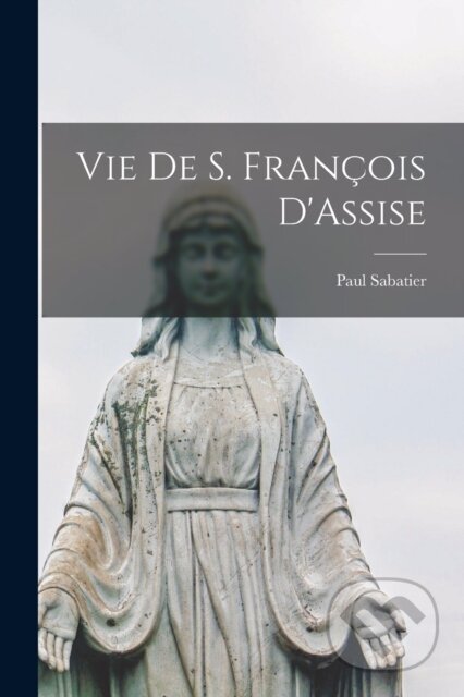 Kniha: Vie de S. Francois D'Assise (Paul Sabatier). Legare Street Press, 2022 Kniha: Vie de S. Francois D'Assise (Paul Sabatier). Legare Street Press, 2022