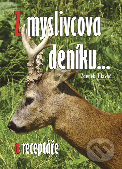 Kniha: Z myslivcova deníku a receptáře (Zdeněk Hlaváč). , 2012 Kniha: Z myslivcova deníku a receptáře (Zdeněk Hlaváč). , 2012