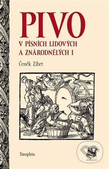 Kniha: Pivo v písních lidových a znárodnělých I (Čeněk Zíbrt). Dauphin, 2013 Kniha: Pivo v písních lidových a znárodnělých I (Čeněk Zíbrt). Dauphin, 2013