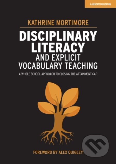 Kniha: Disciplinary Literacy and Explicit Vocabulary Teaching: A whole school approach to closing the attainment gap (Kathrine Mortimore). John Catt Educational, 2020 Kniha: Disciplinary Literacy and Explicit Vocabulary Teaching: A whole school approach to closing the attainment gap (Kathrine Mortimore). John Catt Educational, 2020