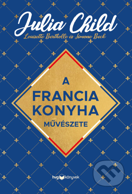 Kniha: A francia konyha művészete (Simone Beck, Louisette Bertholle a Julia Child). HVG Kiadó, 2023 Kniha: A francia konyha művészete (Simone Beck, Louisette Bertholle a Julia Child). HVG Kiadó, 2023