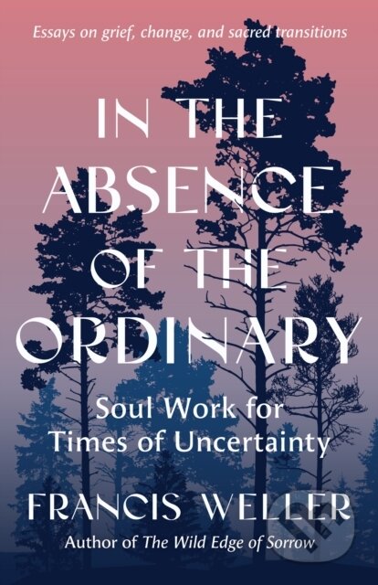 Kniha: In the Absence of the Ordinary (Francis Weller). North Atlantic Books, 2025 Kniha: In the Absence of the Ordinary (Francis Weller). North Atlantic Books, 2025