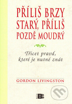 Kniha: Příliš brzy starý, příliš pozdě moudrý (Gordon Livingston). BETA - Dobrovský, 2007 Kniha: Příliš brzy starý, příliš pozdě moudrý (Gordon Livingston). BETA - Dobrovský, 2007