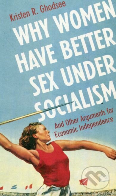 Kniha: Why Women Have Better Sex Under Socialism (Kristen R. Ghodsee). Bodley Head, 2018 Kniha: Why Women Have Better Sex Under Socialism (Kristen R. Ghodsee). Bodley Head, 2018
