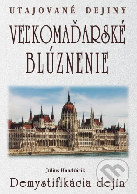 Kniha: Veľkomaďarské blúznenie - Demystifikácia dejín (Július Handžárik). Eko-konzult, 2018 Kniha: Veľkomaďarské blúznenie - Demystifikácia dejín (Július Handžárik). Eko-konzult, 2018