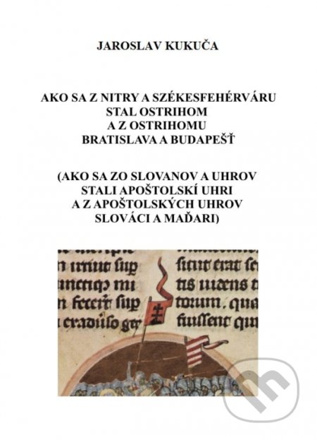 Kniha: Ako sa z Nitry a Székesfehérváru stal Ostrihom a z Ostrihomu Bratislava a Budapešť (Jaroslav Kukuča). Kukuča Jaroslav, 2018 Kniha: Ako sa z Nitry a Székesfehérváru stal Ostrihom a z Ostrihomu Bratislava a Budapešť (Jaroslav Kukuča). Kukuča Jaroslav, 2018