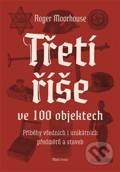 Kniha: Třetí říše ve 100 objektech (Roger Moorhouse). Mladá fronta, 2018 Kniha: Třetí říše ve 100 objektech (Roger Moorhouse). Mladá fronta, 2018