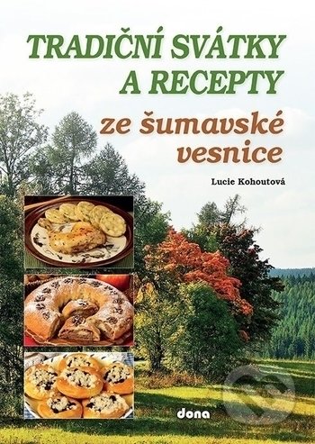 Kniha: Tradiční svátky a recepty ze šumavské vesnice (Lucie Kohoutová). Dona, 2017 Kniha: Tradiční svátky a recepty ze šumavské vesnice (Lucie Kohoutová). Dona, 2017
