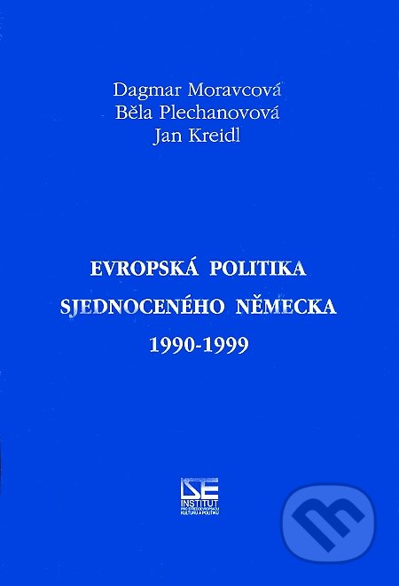 Evropská politika sjednoceného Německa 1990-1999 - Dagmar Moravcová, Běla Plechanovová, Jan Kreidl, Institut pro středoevropskou kulturu a politiku, 2000