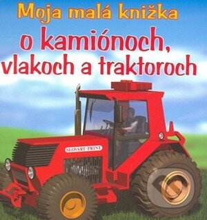 Moja malá knižka o kamiónoch, vlakoch a traktoroch, Slovart Print, 2008