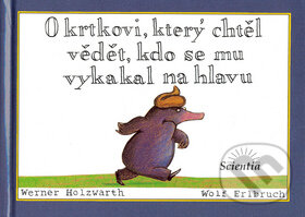Kniha: O krtkovi, který chtěl vědět, kdo se mu vykakal na hlavu (Werner Holzwarth). Scientia Kniha: O krtkovi, který chtěl vědět, kdo se mu vykakal na hlavu (Werner Holzwarth). Scientia