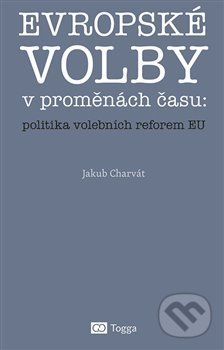 Kniha: Evropské volby v proměnách času: politika volebních reforem EU (Jakub Charvát). Togga, 2019 Kniha: Evropské volby v proměnách času: politika volebních reforem EU (Jakub Charvát). Togga, 2019