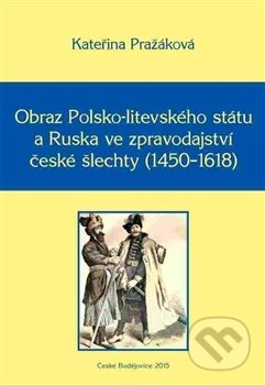 Kniha: Obraz Polsko-litevského státu a Ruska ve zpravodajství české šlechty (1450–1618) (Kateřina Pražáková). Nová tiskárna Pelhřimov, 2015 Kniha: Obraz Polsko-litevského státu a Ruska ve zpravodajství české šlechty (1450–1618) (Kateřina Pražáková). Nová tiskárna Pelhřimov, 2015