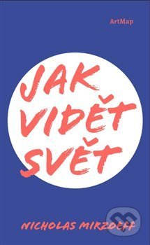 Kniha: Jak vidět svět (Nicholas Mirzoeff). Artmap, 2019 Kniha: Jak vidět svět (Nicholas Mirzoeff). Artmap, 2019