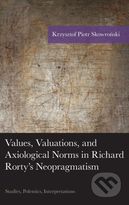 Kniha: Values, Valuations, and Exiological Norms in Richard Rorty's Neopragmatism (Krzysztof Piotr Skowronski). Lexington Books, 2015 Kniha: Values, Valuations, and Exiological Norms in Richard Rorty's Neopragmatism (Krzysztof Piotr Skowronski). Lexington Books, 2015