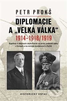 Kniha: Diplomacie a „velká válka“ 1914-1918/1919 (Petr Prokš). Historický ústav AV ČR, 2015 Kniha: Diplomacie a „velká válka“ 1914-1918/1919 (Petr Prokš). Historický ústav AV ČR, 2015