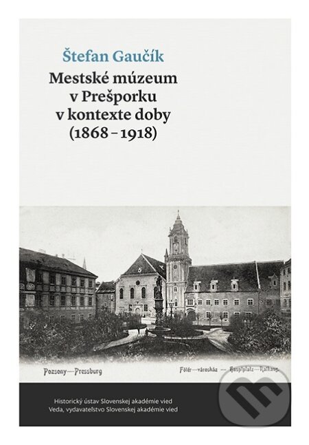 Kniha: Mestské múzeum v Prešporku v kontexte doby (1868 - 1918) (Štefan Gaučík). VEDA, 2019 Kniha: Mestské múzeum v Prešporku v kontexte doby (1868 - 1918) (Štefan Gaučík). VEDA, 2019