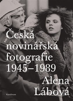 Česká novinářská fotografie 1945-1989 - Alena Lábová, Karolinum, 2019