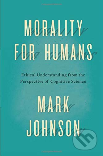 Kniha: Morality for Humans (Mark Johnson). University of Chicago, 2015 Kniha: Morality for Humans (Mark Johnson). University of Chicago, 2015