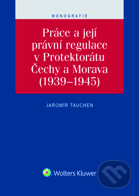 E-kniha: Práce a její právní regulace v Protektorátu Čechy a Morava (Jaromír Tauchen). Wolters Kluwer ČR, 2016 E-kniha: Práce a její právní regulace v Protektorátu Čechy a Morava (Jaromír Tauchen). Wolters Kluwer ČR, 2016