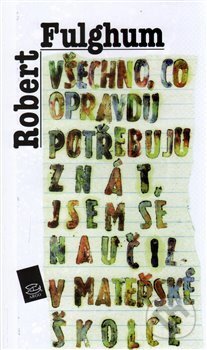 Kniha: Všechno, co opravdu potřebuju znát, jsem se naučil v mateřské školce (Robert Fulghum). Argo, 2003 Kniha: Všechno, co opravdu potřebuju znát, jsem se naučil v mateřské školce (Robert Fulghum). Argo, 2003