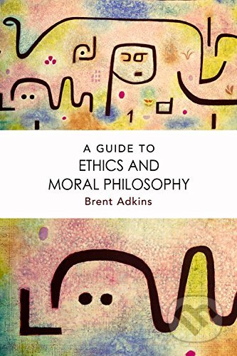 A Guide to Ethics and Moral Philosophy - Brent Adkins, Edinburgh University Press, 2017