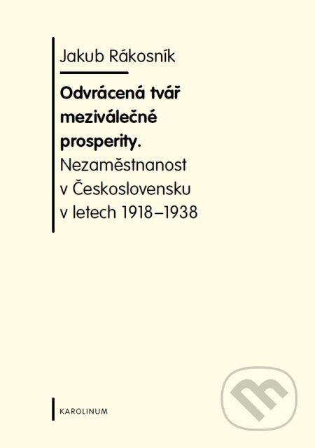 E-kniha: Odvrácená tvář meziválečné prosperity. Nezaměstnanost v Československu v letech 1918-1938 (Jakub Rákosník). Karolinum, 2008 E-kniha: Odvrácená tvář meziválečné prosperity. Nezaměstnanost v Československu v letech 1918-1938 (Jakub Rákosník). Karolinum, 2008