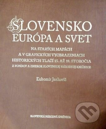 Slovensko, Európa a svet na starých mapách - Ľubomír Jankovič, Slovenská národná knižnica, 2017