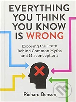 Kniha: Everything You Think You Know is Wrong: Exposing the Truth Behind Common Myths and Misconceptions (Richard Benson). Summersdale, 2019 Kniha: Everything You Think You Know is Wrong: Exposing the Truth Behind Common Myths and Misconceptions (Richard Benson). Summersdale, 2019