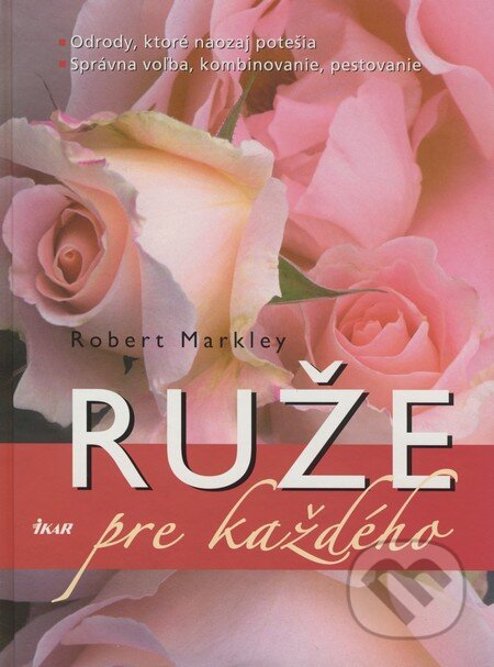 Kniha: Ruže pre každého (Robert Markley). Ikar, 2009 Kniha: Ruže pre každého (Robert Markley). Ikar, 2009