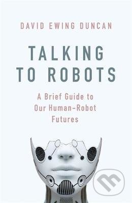 Kniha: Talking to Robots (David Ewing Duncan). Little, Brown, 2019 Kniha: Talking to Robots (David Ewing Duncan). Little, Brown, 2019